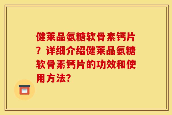 健莱品氨糖软骨素钙片？详细介绍健莱品氨糖软骨素钙片的功效和使用方法？