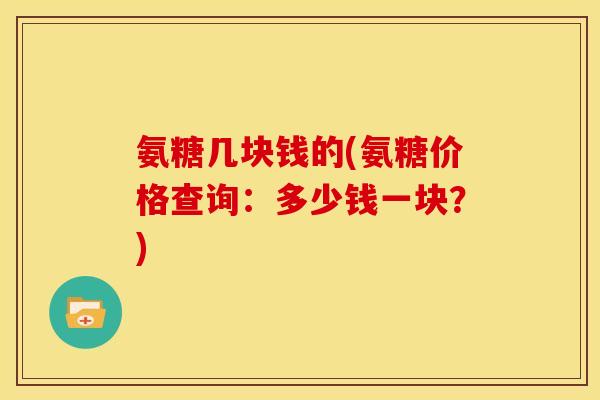 氨糖几块钱的(氨糖价格查询：多少钱一块？)