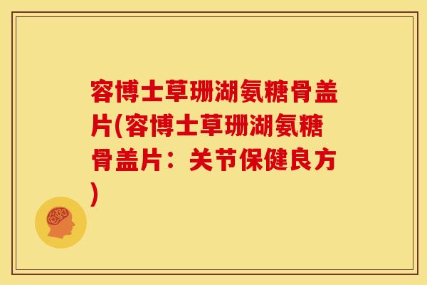 容博士草珊湖氨糖骨盖片(容博士草珊湖氨糖骨盖片：关节保健良方)