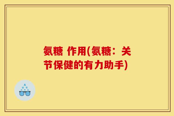 氨糖 作用(氨糖：关节保健的有力助手)