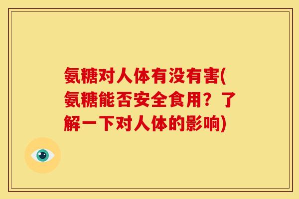 氨糖对人体有没有害(氨糖能否安全食用？了解一下对人体的影响)