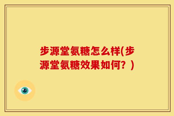 步源堂氨糖怎么样(步源堂氨糖效果如何？)