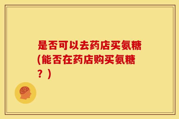 是否可以去药店买氨糖(能否在药店购买氨糖？)