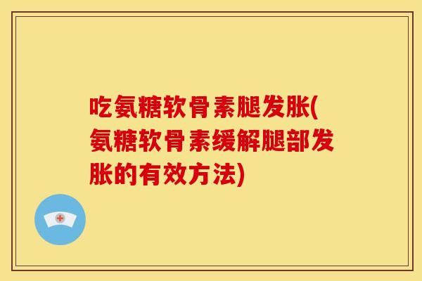 吃氨糖软骨素腿发胀(氨糖软骨素缓解腿部发胀的有效方法)
