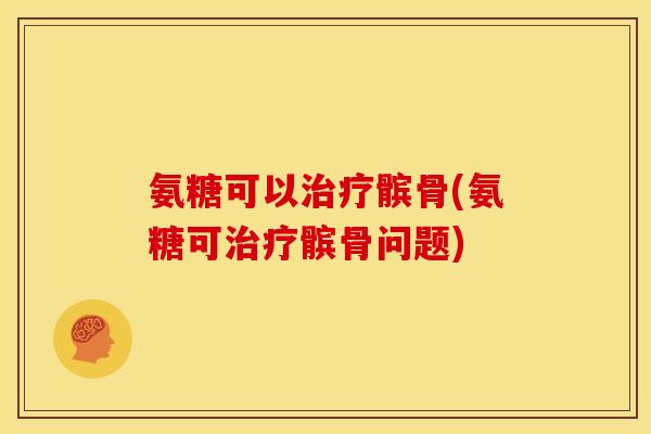 氨糖可以治疗髌骨(氨糖可治疗髌骨问题)