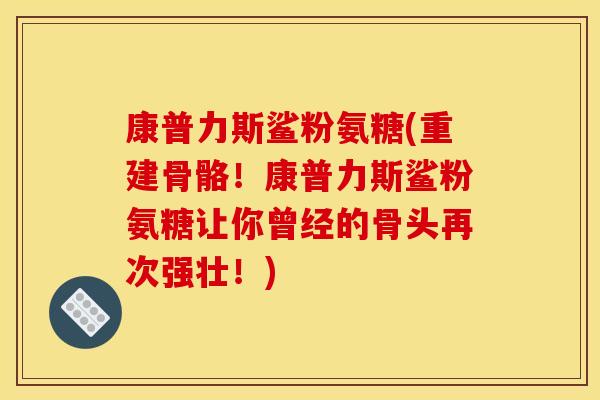 康普力斯鲨粉氨糖(重建骨骼！康普力斯鲨粉氨糖让你曾经的骨头再次强壮！)