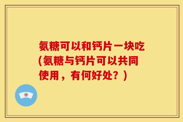 氨糖可以和钙片一块吃(氨糖与钙片可以共同使用，有何好处？)
