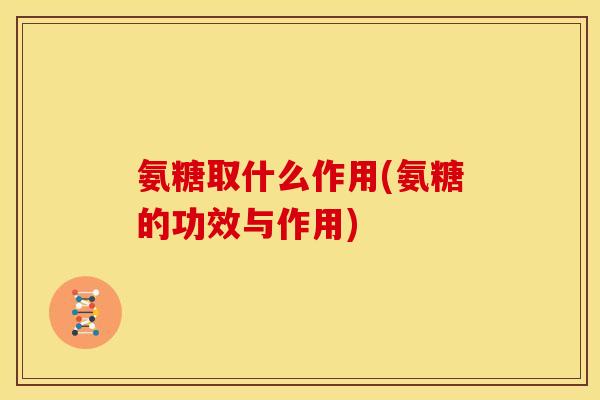 氨糖取什么作用(氨糖的功效与作用)