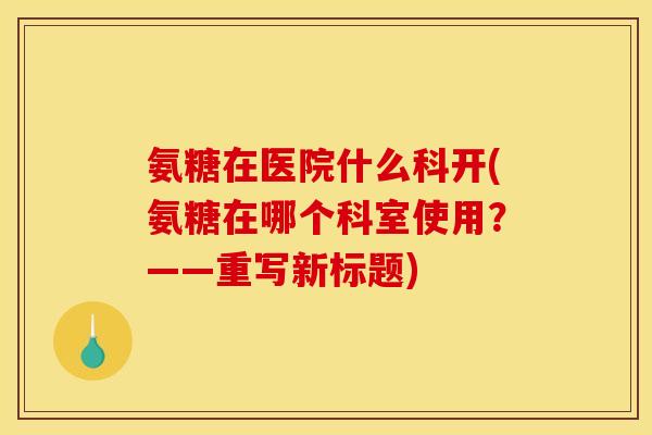 氨糖在医院什么科开(氨糖在哪个科室使用？——重写新标题)