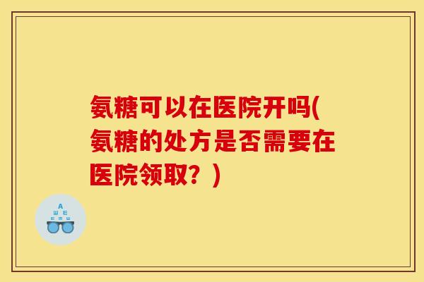 氨糖可以在医院开吗(氨糖的处方是否需要在医院领取？)