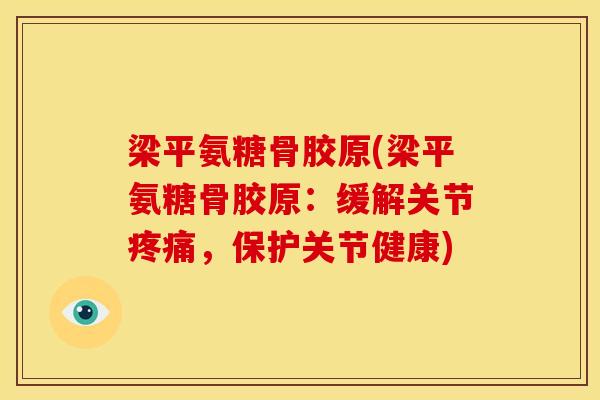 梁平氨糖骨胶原(梁平氨糖骨胶原：缓解关节疼痛，保护关节健康)