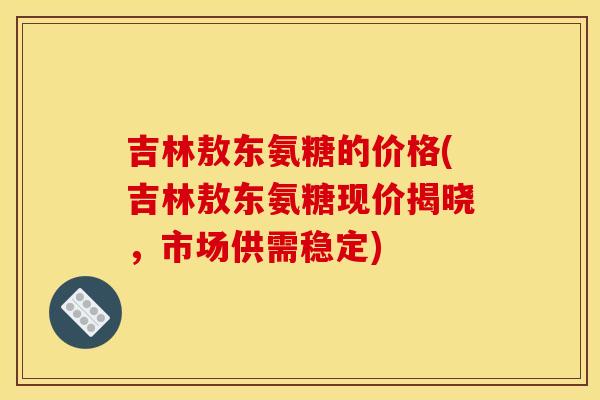 吉林敖东氨糖的价格(吉林敖东氨糖现价揭晓，市场供需稳定)