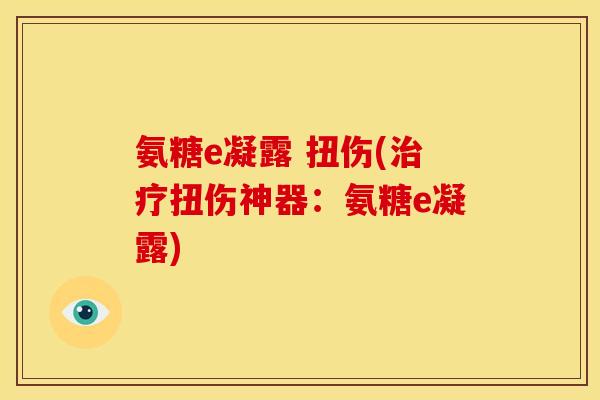 氨糖e凝露 扭伤(治疗扭伤神器：氨糖e凝露)
