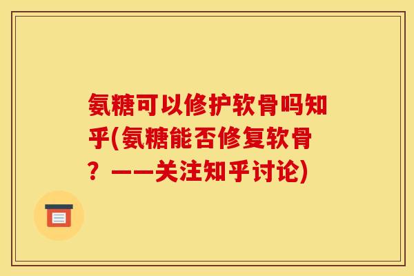 氨糖可以修护软骨吗知乎(氨糖能否修复软骨？——关注知乎讨论)