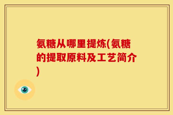 氨糖从哪里提炼(氨糖的提取原料及工艺简介)