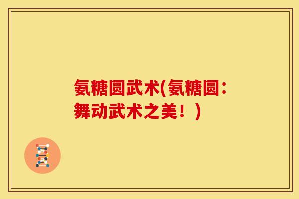 氨糖圆武术(氨糖圆：舞动武术之美！)