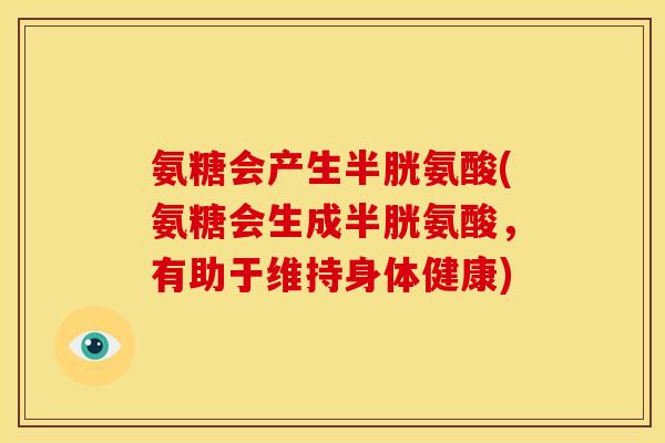 氨糖会产生半胱氨酸(氨糖会生成半胱氨酸，有助于维持身体健康)