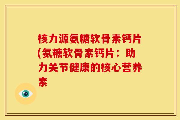 核力源氨糖软骨素钙片(氨糖软骨素钙片：助力关节健康的核心营养素