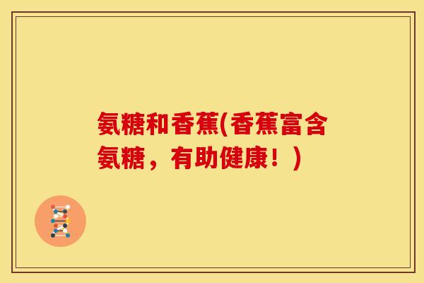 氨糖和香蕉(香蕉富含氨糖，有助健康！)