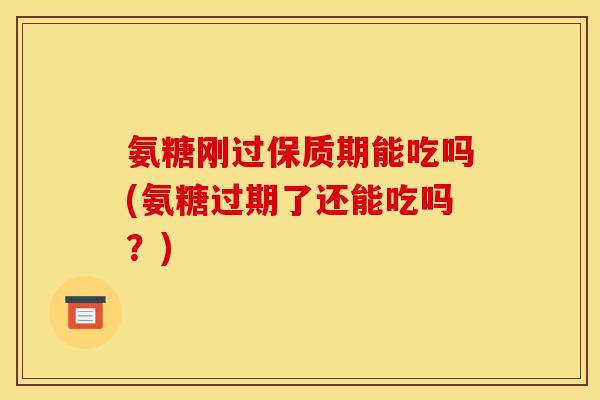 氨糖刚过保质期能吃吗(氨糖过期了还能吃吗？)