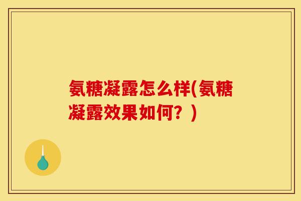 氨糖凝露怎么样(氨糖凝露效果如何？)
