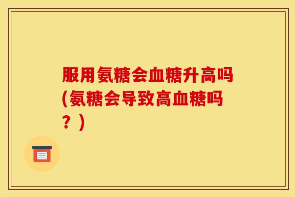 服用氨糖会血糖升高吗(氨糖会导致高血糖吗？)