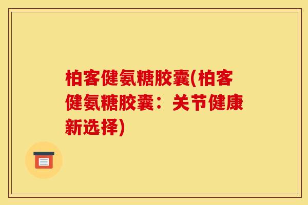柏客健氨糖胶囊(柏客健氨糖胶囊：关节健康新选择)