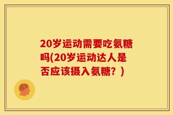 20岁运动需要吃氨糖吗(20岁运动达人是否应该摄入氨糖？)