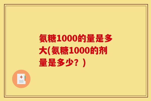 氨糖1000的量是多大(氨糖1000的剂量是多少？)