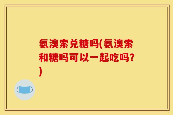 氨溴索兑糖吗(氨溴索和糖吗可以一起吃吗？)
