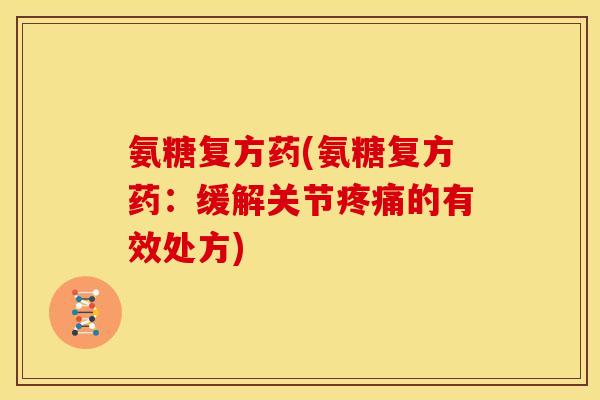 氨糖复方药(氨糖复方药：缓解关节疼痛的有效处方)