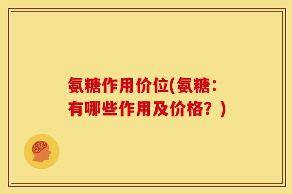 氨糖作用价位(氨糖：有哪些作用及价格？)