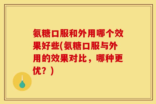 氨糖口服和外用哪个效果好些(氨糖口服与外用的效果对比，哪种更优？)