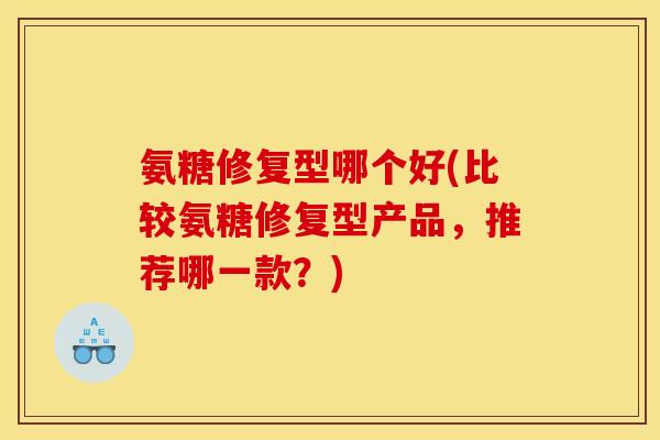 氨糖修复型哪个好(比较氨糖修复型产品，推荐哪一款？)