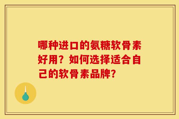 哪种进口的氨糖软骨素好用？如何选择适合自己的软骨素品牌？