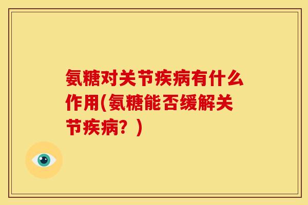 氨糖对关节疾病有什么作用(氨糖能否缓解关节疾病？)