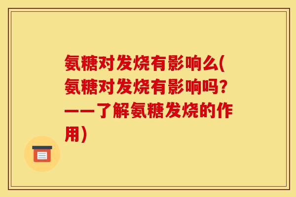 氨糖对发烧有影响么(氨糖对发烧有影响吗？——了解氨糖发烧的作用)