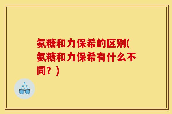 氨糖和力保希的区别(氨糖和力保希有什么不同？)