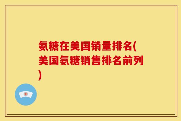 氨糖在美国销量排名(美国氨糖销售排名前列)