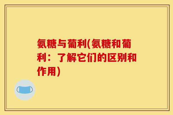 氨糖与葡利(氨糖和葡利：了解它们的区别和作用)