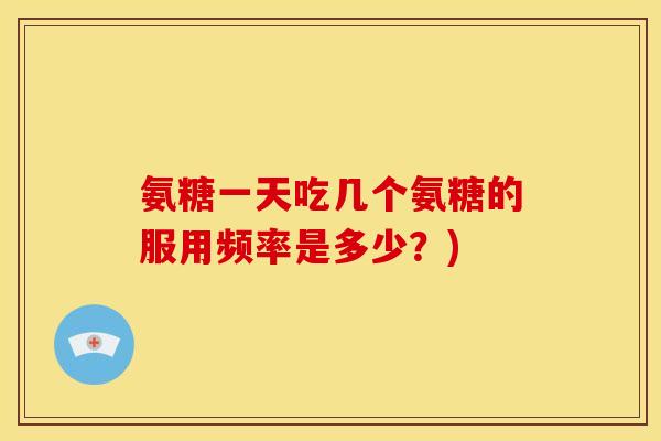 氨糖一天吃几个氨糖的服用频率是多少？)