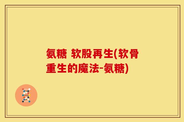氨糖 软股再生(软骨重生的魔法-氨糖)