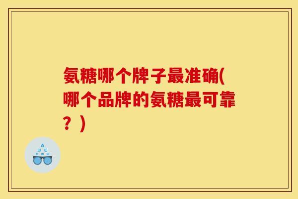 氨糖哪个牌子最准确(哪个品牌的氨糖最可靠？)