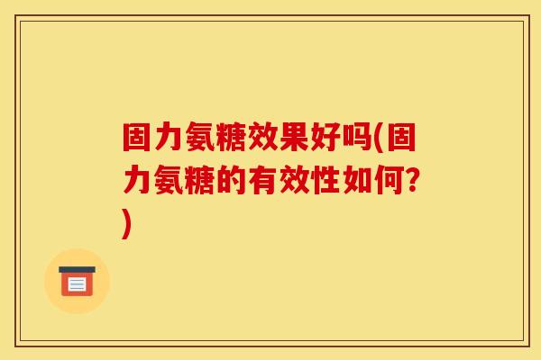 固力氨糖效果好吗(固力氨糖的有效性如何？)