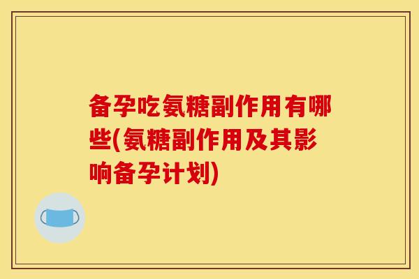 备孕吃氨糖副作用有哪些(氨糖副作用及其影响备孕计划)