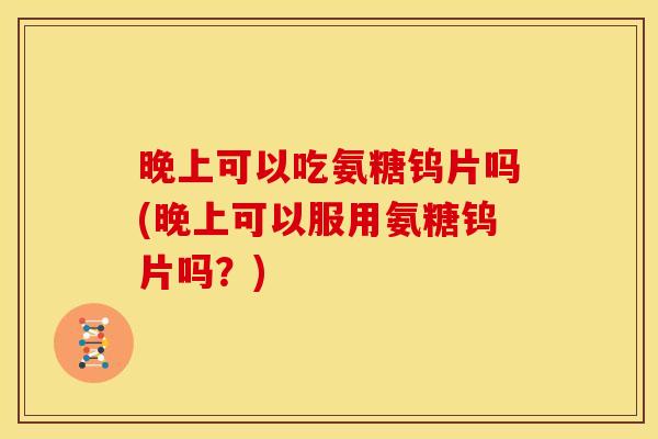 晚上可以吃氨糖钨片吗(晚上可以服用氨糖钨片吗？)
