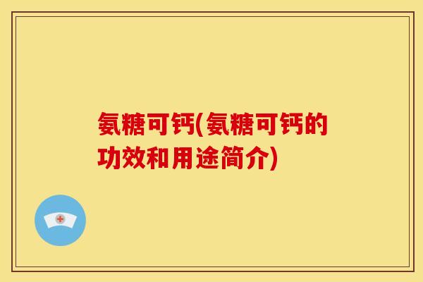 氨糖可钙(氨糖可钙的功效和用途简介)
