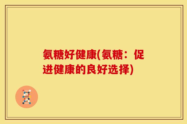 氨糖好健康(氨糖：促进健康的良好选择)