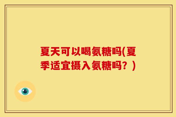 夏天可以喝氨糖吗(夏季适宜摄入氨糖吗？)