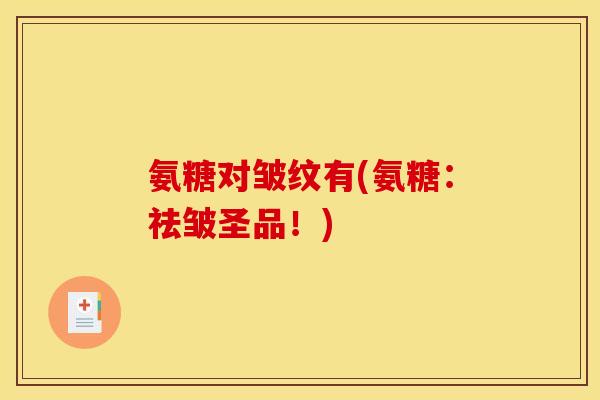 氨糖对皱纹有(氨糖：祛皱圣品！)